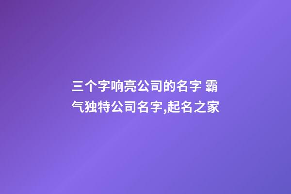 三个字响亮公司的名字 霸气独特公司名字,起名之家